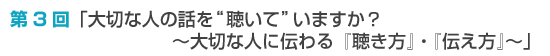 第3回「大切な人の話を“聴いて”いますか？ 〜大切な人に伝わる『聴き方』・『伝え方』〜」